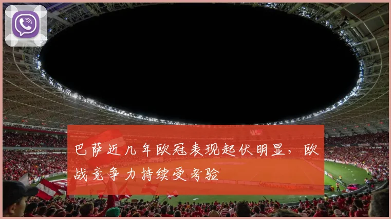 巴萨近几年欧冠表现起伏明显,欧战竞争力持续受考验